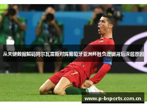 从关键数据解码阿尔瓦雷斯对阵葡萄牙亚洲杯胜负逻辑背后深层原因 从关键数据解码阿尔瓦雷斯对阵葡萄牙亚洲杯胜负逻辑背后深层原因