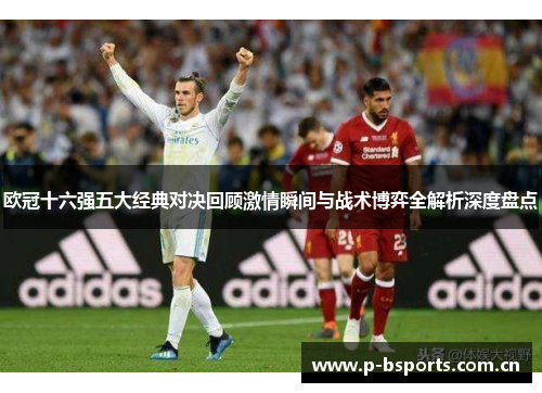 欧冠十六强五大经典对决回顾激情瞬间与战术博弈全解析深度盘点